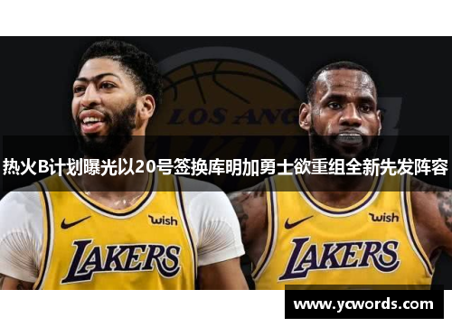 热火B计划曝光以20号签换库明加勇士欲重组全新先发阵容