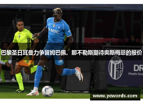 巴黎圣日耳曼力争留姆巴佩,那不勒斯期待奥斯梅恩的报价 巴黎圣日耳曼力争留姆巴佩,那不勒斯期待奥斯梅恩的报价