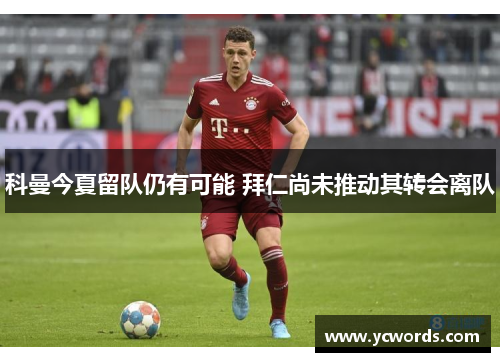 科曼今夏留队仍有可能 拜仁尚未推动其转会离队 科曼今夏留队仍有可能 拜仁尚未推动其转会离队