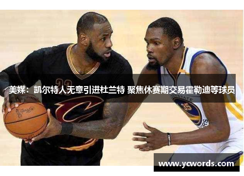 美媒:凯尔特人无意引进杜兰特 聚焦休赛期交易霍勒迪等球员 美媒:凯尔特人无意引进杜兰特 聚焦休赛期交易霍勒迪等球员