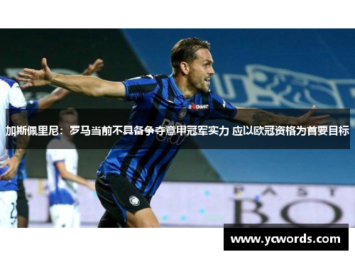 加斯佩里尼：罗马当前不具备争夺意甲冠军实力 应以欧冠资格为首要目标