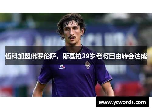 哲科加盟佛罗伦萨,斯基拉39岁老将自由转会达成 哲科加盟佛罗伦萨,斯基拉39岁老将自由转会达成