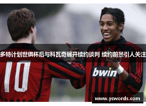 多特计划世俱杯后与科瓦奇展开续约谈判 续约前景引人关注 多特计划世俱杯后与科瓦奇展开续约谈判 续约前景引人关注