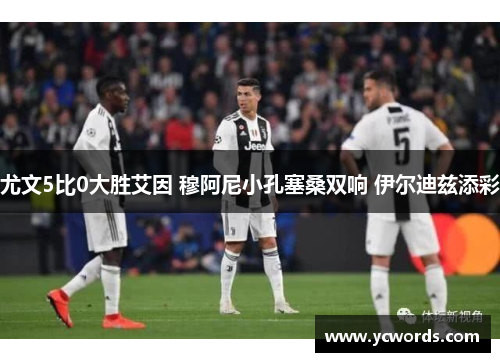 尤文5比0大胜艾因 穆阿尼小孔塞桑双响 伊尔迪兹添彩 尤文5比0大胜艾因 穆阿尼小孔塞桑双响 伊尔迪兹添彩