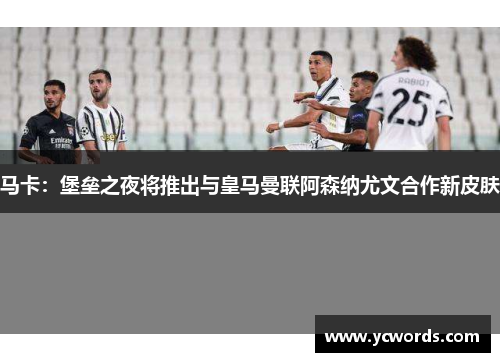 马卡:堡垒之夜将推出与皇马曼联阿森纳尤文合作新皮肤 马卡:堡垒之夜将推出与皇马曼联阿森纳尤文合作新皮肤