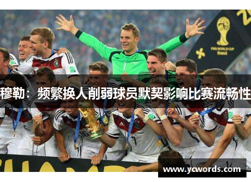 穆勒：频繁换人削弱球员默契影响比赛流畅性