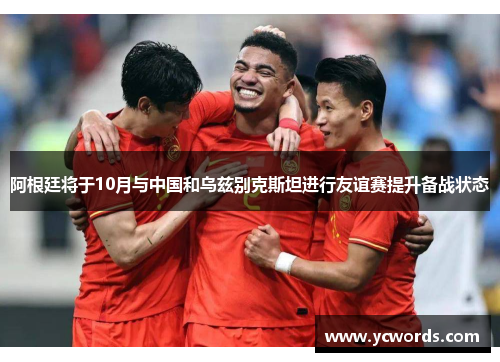 阿根廷将于10月与中国和乌兹别克斯坦进行友谊赛提升备战状态 阿根廷将于10月与中国和乌兹别克斯坦进行友谊赛提升备战状态