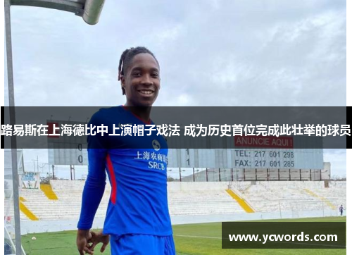 路易斯在上海德比中上演帽子戏法 成为历史首位完成此壮举的球员 路易斯在上海德比中上演帽子戏法 成为历史首位完成此壮举的球员